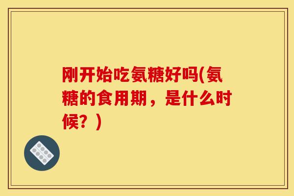 刚开始吃氨糖好吗(氨糖的食用期，是什么时候？)