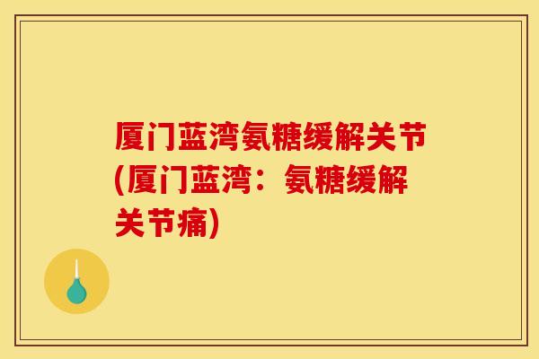厦门蓝湾氨糖缓解关节(厦门蓝湾：氨糖缓解关节痛)