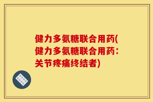 健力多氨糖联合用药(健力多氨糖联合用药：关节疼痛终结者)