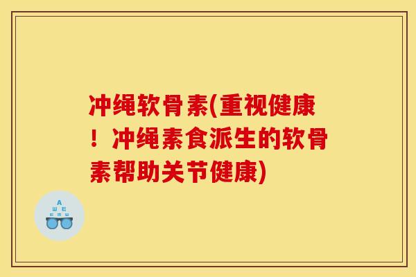冲绳软骨素(重视健康！冲绳素食派生的软骨素帮助关节健康)
