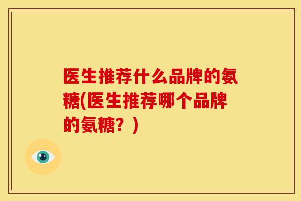 医生推荐什么品牌的氨糖(医生推荐哪个品牌的氨糖？)