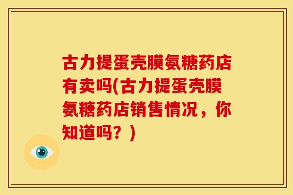 古力提蛋壳膜氨糖药店有卖吗(古力提蛋壳膜氨糖药店销售情况，你知道吗？)