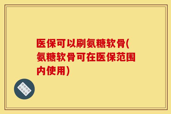 医保可以刷氨糖软骨(氨糖软骨可在医保范围内使用)