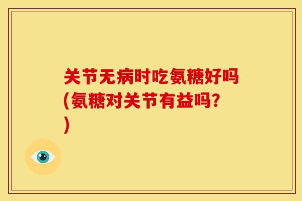 关节无病时吃氨糖好吗(氨糖对关节有益吗？)