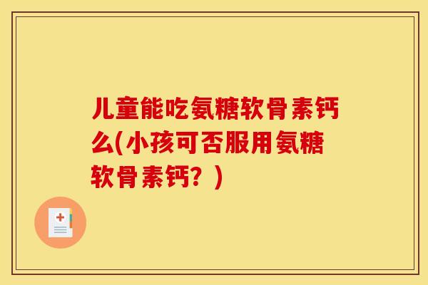 儿童能吃氨糖软骨素钙么(小孩可否服用氨糖软骨素钙?)-第1张图片-关节骑士 儿童能吃氨糖软骨素钙么(小孩可否服用氨糖软骨素钙?)-第1张图片-关节骑士