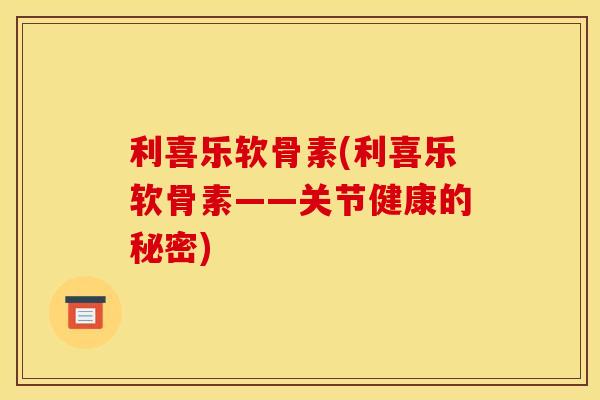 利喜乐软骨素(利喜乐软骨素——关节健康的秘密)