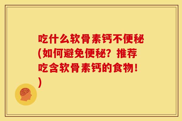 吃什么软骨素钙不便秘(如何避免便秘？推荐吃含软骨素钙的食物！)