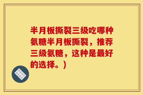 半月板撕裂三级吃哪种氨糖半月板撕裂，推荐三级氨糖，这种是最好的选择。)