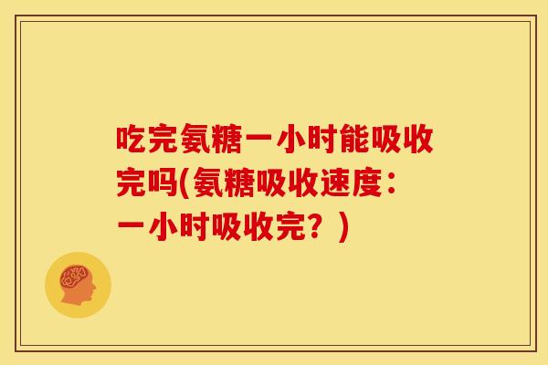 吃完氨糖一小时能吸收完吗(氨糖吸收速度：一小时吸收完？)