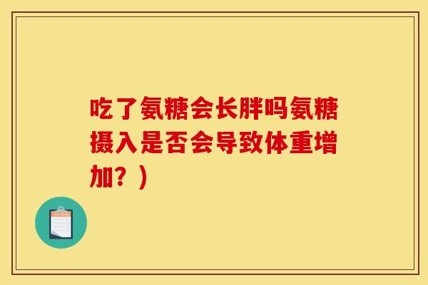 吃了氨糖会长胖吗氨糖摄入是否会导致体重增加？)