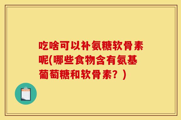 吃啥可以补氨糖软骨素呢(哪些食物含有氨基葡萄糖和软骨素？)