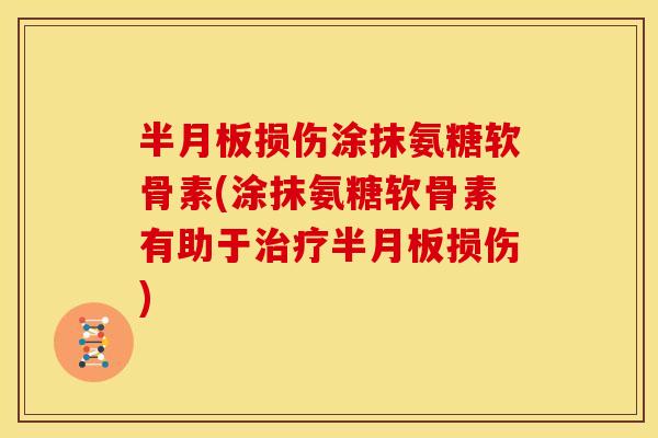 半月板损伤涂抹氨糖软骨素(涂抹氨糖软骨素有助于治疗半月板损伤)