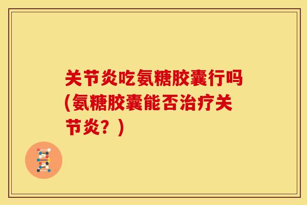 关节炎吃氨糖胶囊行吗(氨糖胶囊能否治疗关节炎？)