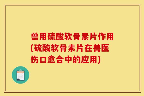 兽用硫酸软骨素片作用(硫酸软骨素片在兽医伤口愈合中的应用)