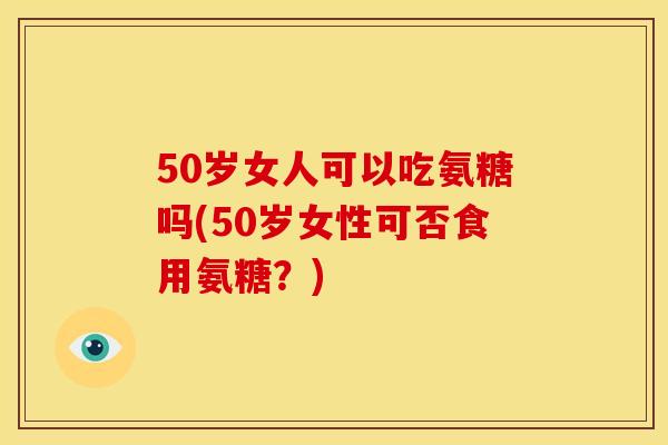 50岁女人可以吃氨糖吗(50岁女性可否食用氨糖？)