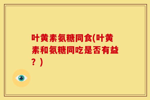 叶黄素氨糖同食(叶黄素和氨糖同吃是否有益？)-第1张图片-关节骑士