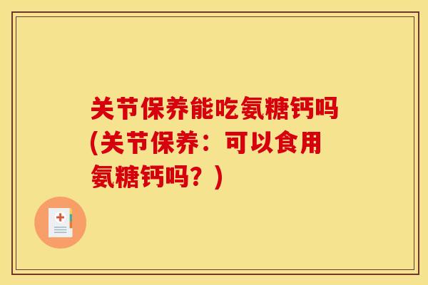 关节保养能吃氨糖钙吗(关节保养:可以食用氨糖钙吗?)-第1张图片-关节骑士 关节保养能吃氨糖钙吗(关节保养:可以食用氨糖钙吗?)-第1张图片-关节骑士