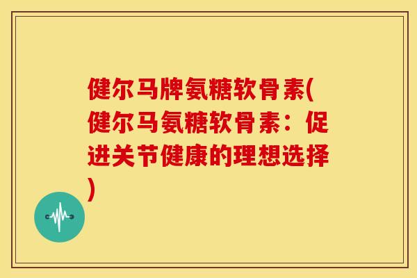 健尔马牌氨糖软骨素(健尔马氨糖软骨素：促进关节健康的理想选择)