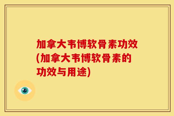 加拿大韦博软骨素功效(加拿大韦博软骨素的功效与用途)
