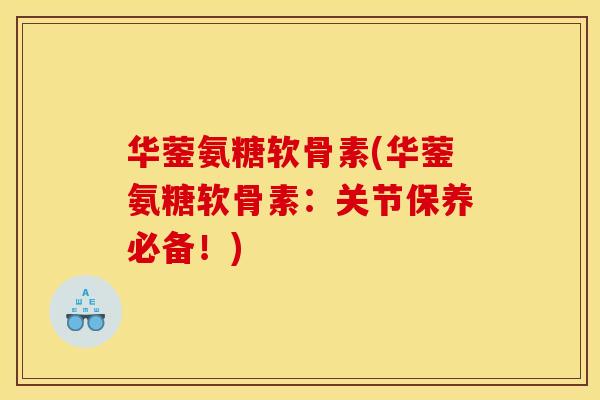 华蓥氨糖软骨素(华蓥氨糖软骨素：关节保养必备！)-第1张图片-关节骑士