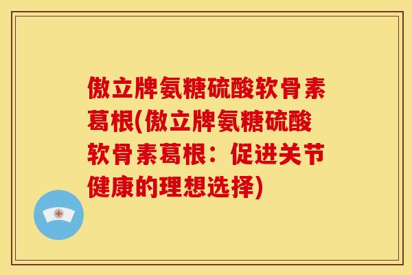 傲立牌氨糖硫酸软骨素葛根(傲立牌氨糖硫酸软骨素葛根：促进关节健康的理想选择)
