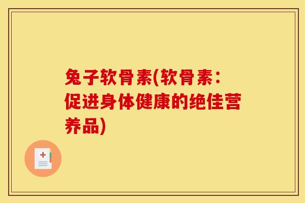 兔子软骨素(软骨素：促进身体健康的绝佳营养品)
