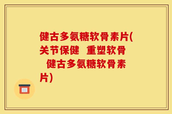 健古多氨糖软骨素片(关节保健  重塑软骨  健古多氨糖软骨素片)