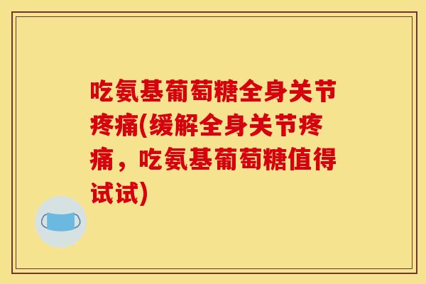 吃氨基葡萄糖全身关节疼痛(缓解全身关节疼痛，吃氨基葡萄糖值得试试)