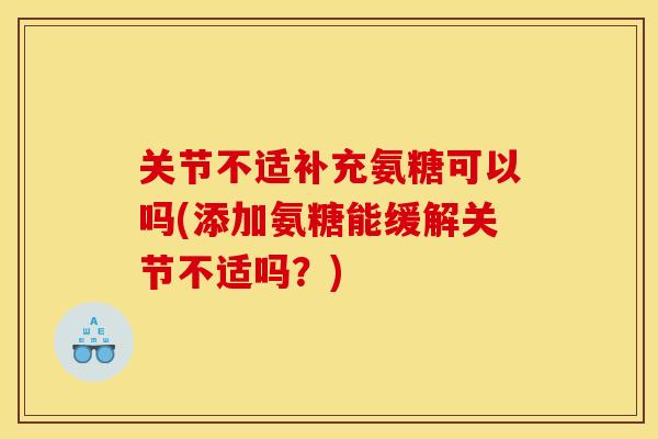 关节不适补充氨糖可以吗(添加氨糖能缓解关节不适吗？)