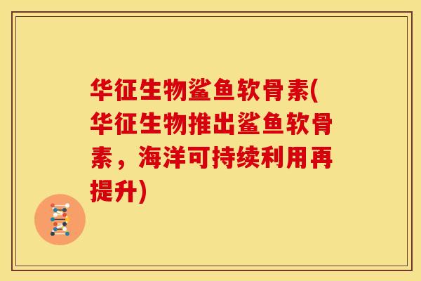 华征生物鲨鱼软骨素(华征生物推出鲨鱼软骨素,海洋可持续利用再提升)-第1张图片-关节骑士 华征生物鲨鱼软骨素(华征生物推出鲨鱼软骨素,海洋可持续利用再提升)-第1张图片-关节骑士