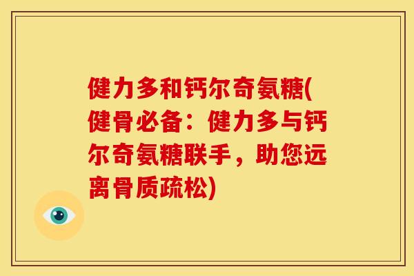健力多和钙尔奇氨糖(健骨必备：健力多与钙尔奇氨糖联手，助您远离骨质疏松)
