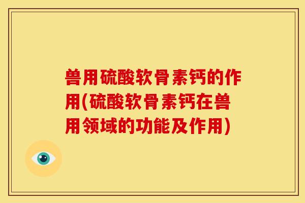 兽用硫酸软骨素钙的作用(硫酸软骨素钙在兽用领域的功能及作用)