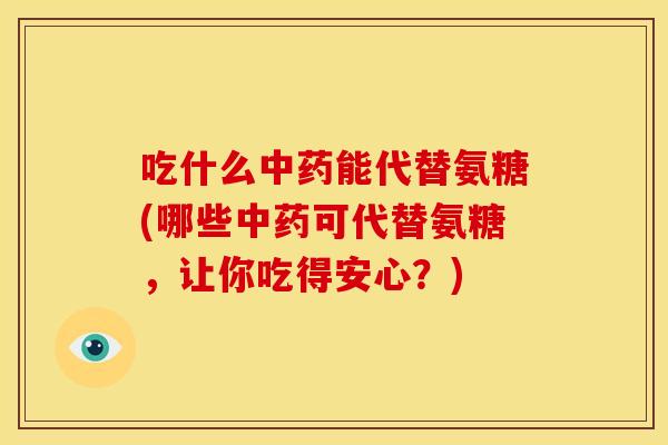 吃什么中药能代替氨糖(哪些中药可代替氨糖，让你吃得安心？)-第1张图片-关节骑士