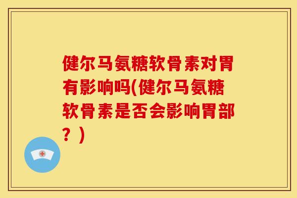 健尔马氨糖软骨素对胃有影响吗(健尔马氨糖软骨素是否会影响胃部？)