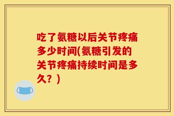 吃了氨糖以后关节疼痛多少时间(氨糖引发的关节疼痛持续时间是多久？)