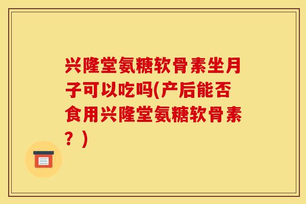 兴隆堂氨糖软骨素坐月子可以吃吗(产后能否食用兴隆堂氨糖软骨素?)-第1张图片-关节骑士 兴隆堂氨糖软骨素坐月子可以吃吗(产后能否食用兴隆堂氨糖软骨素?)-第1张图片-关节骑士