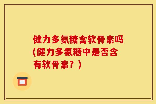 健力多氨糖含软骨素吗(健力多氨糖中是否含有软骨素?)-第1张图片-关节骑士 健力多氨糖含软骨素吗(健力多氨糖中是否含有软骨素?)-第1张图片-关节骑士