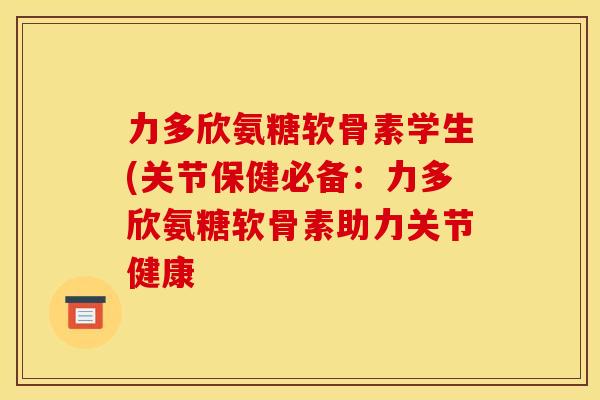 力多欣氨糖软骨素学生(关节保健必备：力多欣氨糖软骨素助力关节健康