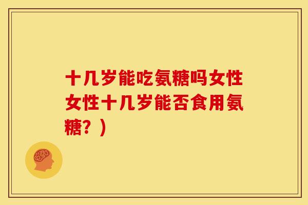 十几岁能吃氨糖吗女性女性十几岁能否食用氨糖？)