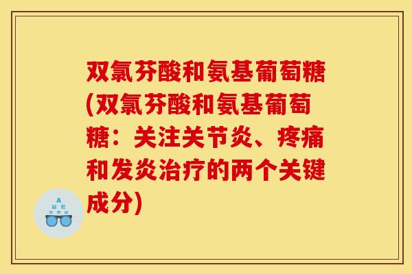 双氯芬酸和氨基葡萄糖(双氯芬酸和氨基葡萄糖：关注关节炎、疼痛和发炎治疗的两个关键成分)