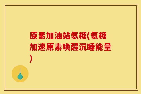原素加油站氨糖(氨糖加速原素唤醒沉睡能量)