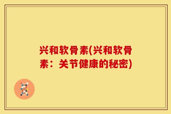兴和软骨素(兴和软骨素：关节健康的秘密)