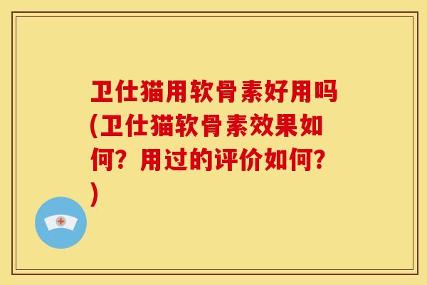 卫仕猫用软骨素好用吗(卫仕猫软骨素效果如何？用过的评价如何？)