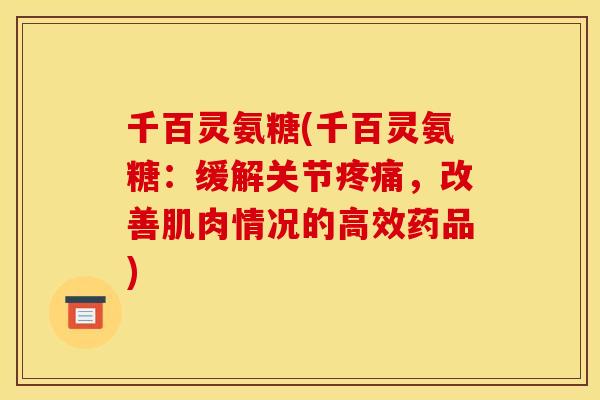 千百灵氨糖(千百灵氨糖：缓解关节疼痛，改善肌肉情况的高效药品)