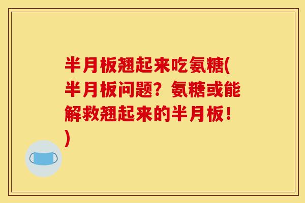 半月板翘起来吃氨糖(半月板问题？氨糖或能解救翘起来的半月板！)
