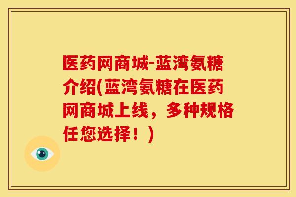 医药网商城-蓝湾氨糖介绍(蓝湾氨糖在医药网商城上线,多种规格任您选择!)-第1张图片-关节骑士 医药网商城-蓝湾氨糖介绍(蓝湾氨糖在医药网商城上线,多种规格任您选择!)-第1张图片-关节骑士