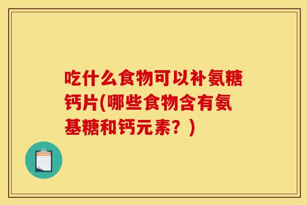 吃什么食物可以补氨糖钙片(哪些食物含有氨基糖和钙元素？)