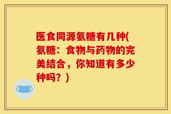 医食同源氨糖有几种(氨糖：食物与药物的完美结合，你知道有多少种吗？)