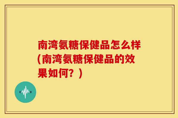 南湾氨糖保健品怎么样(南湾氨糖保健品的效果如何？)