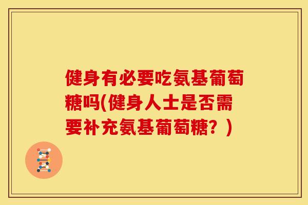 健身有必要吃氨基葡萄糖吗(健身人士是否需要补充氨基葡萄糖？)